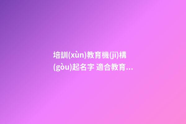 培訓(xùn)教育機(jī)構(gòu)起名字 適合教育培訓(xùn)機(jī)構(gòu)的名字大全-第1張-公司起名-玄機(jī)派